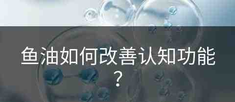 鱼油如何改善认知功能？